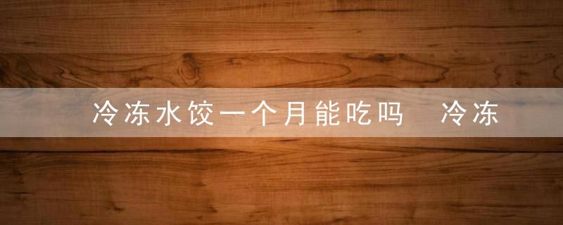 冷冻水饺一个月能吃吗 冷冻水饺一个月能不能吃